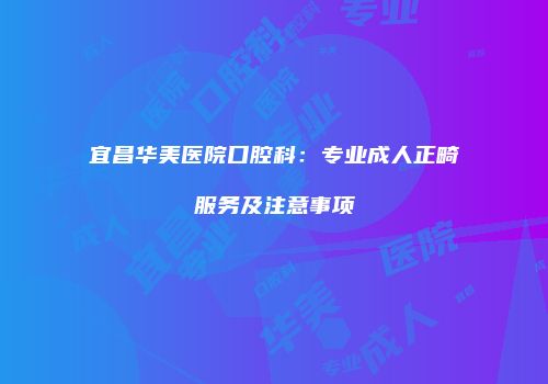 宜昌华美医院口腔科：专业成人正畸服务及注意事项