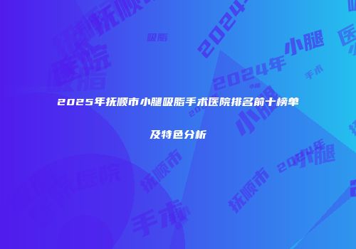 2025年抚顺市小腿吸脂手术医院排名前十榜单及特色分析