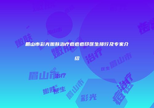 眉山市彩光嫩肤治疗痘痘痘印医生排行及专家介绍