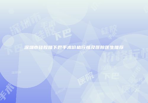 深圳市硅胶隆下巴手术价格行情及医院医生推荐