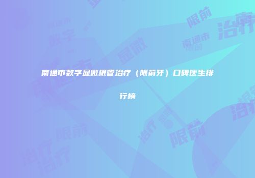 南通市数字显微根管治疗（限前牙）口碑医生排行榜