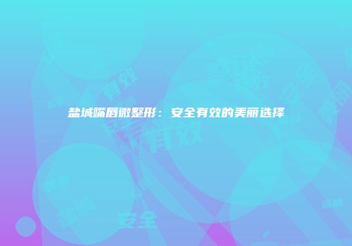 盐城嘴唇微整形：安全有效的美丽选择