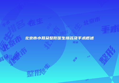 北京市小耳朵整形医生排名及手术概述
