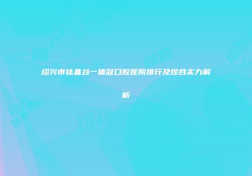 绍兴市钛基台一体冠口腔医院排行及综合实力解析