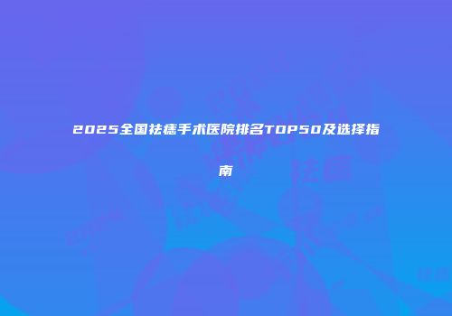 2025全国祛痣手术医院排名TOP50及选择指南