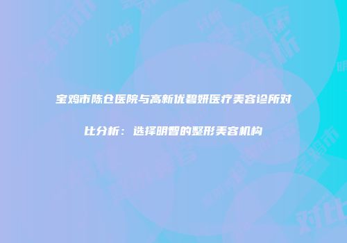 宝鸡市陈仓医院与高新优碧妍医疗美容诊所对比分析：选择明智的整形美容机构