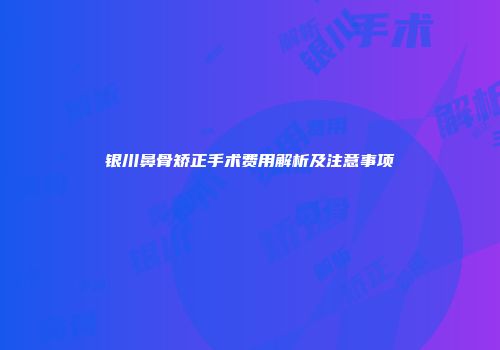 银川鼻骨矫正手术费用解析及注意事项