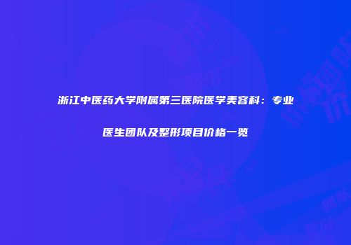 浙江中医药大学附属第三医院医学美容科：专业医生团队及整形项目价格一览