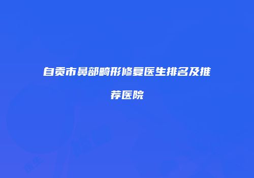 自贡市鼻部畸形修复医生排名及推荐医院