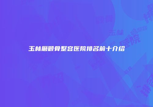 玉林磨颧骨整容医院排名前十介绍