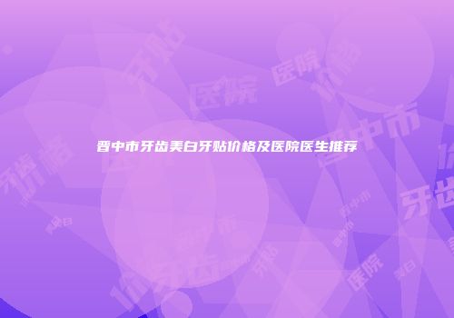晋中市牙齿美白牙贴价格及医院医生推荐
