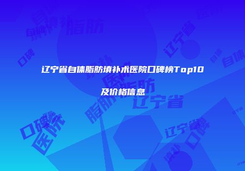 辽宁省自体脂肪填补术医院口碑榜Top10及价格信息