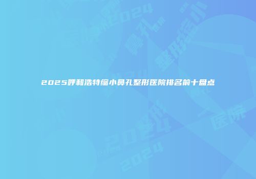 2025呼和浩特缩小鼻孔整形医院排名前十盘点