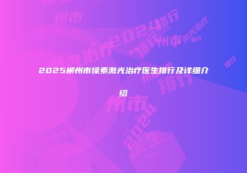 2025郴州市像素激光治疗医生排行及详细介绍