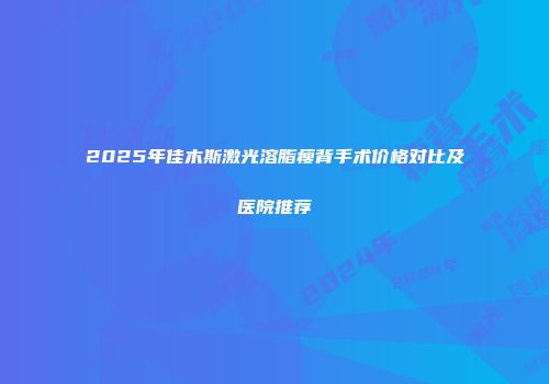 2025年佳木斯激光溶脂瘦背手术价格对比及医院推荐
