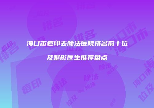海口市痘印去除法医院排名前十位及整形医生推荐盘点
