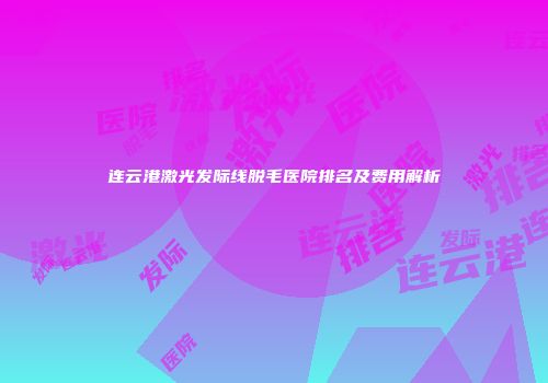 连云港激光发际线脱毛医院排名及费用解析