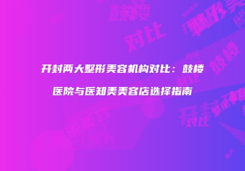 开封两大整形美容机构对比：鼓楼医院与医知美美容店选择指南