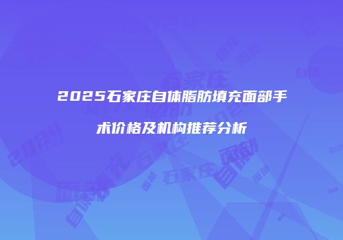 2025石家庄自体脂肪填充面部手术价格及机构推荐分析