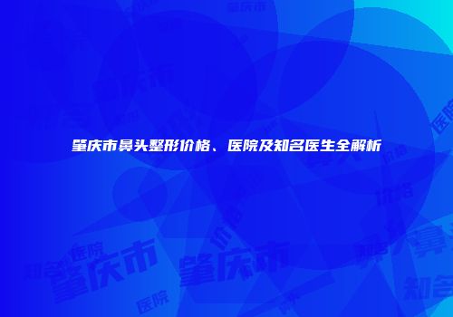 肇庆市鼻头整形价格、医院及知名医生全解析