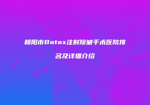 朝阳市Botox注射除皱手术医院排名及详细介绍