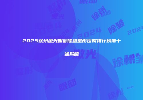 2025徐州激光眼部除皱整形医院排行榜前十强揭晓