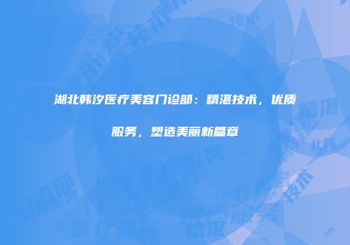 湖北韩汐医疗美容门诊部：精湛技术，优质服务，塑造美丽新篇章