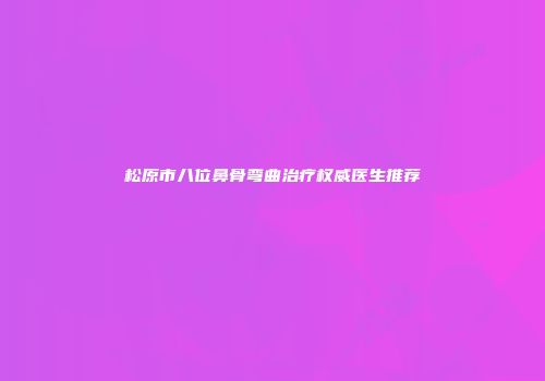松原市八位鼻骨弯曲治疗权威医生推荐