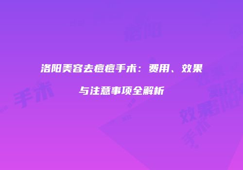 洛阳美容去痘痘手术：费用、效果与注意事项全解析