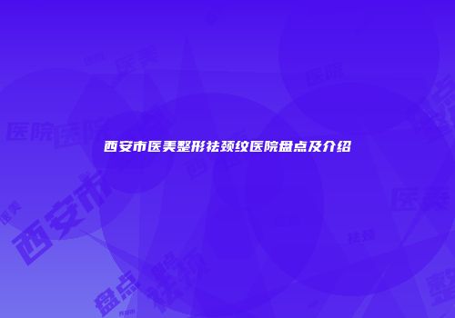 西安市医美整形祛颈纹医院盘点及介绍