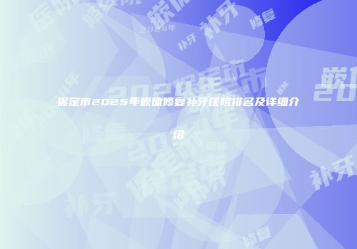 保定市2025年嵌体修复补牙医院排名及详细介绍