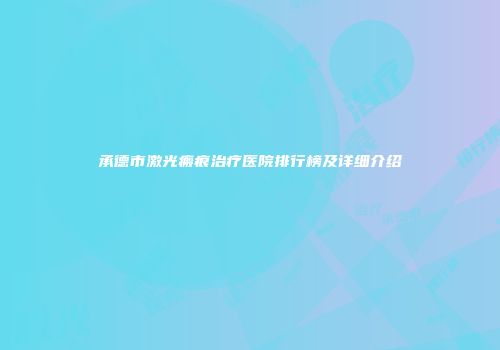 承德市激光瘢痕治疗医院排行榜及详细介绍