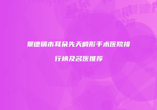 景德镇市耳朵先天畸形手术医院排行榜及名医推荐