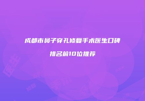 成都市鼻子穿孔修复手术医生口碑排名前10位推荐