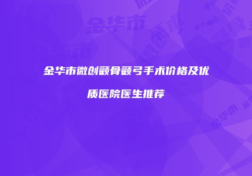 金华市微创颧骨颧弓手术价格及优质医院医生推荐