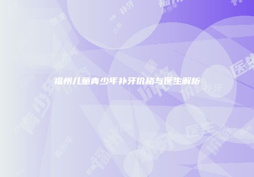 福州儿童青少年补牙价格与医生解析