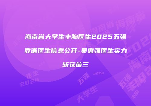 海南省大学生丰胸医生2025五强靠谱医生信息公开-吴惠强医生实力斩获前三