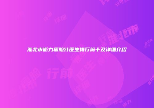 淮北市衡力瘦脸针医生排行前十及详细介绍