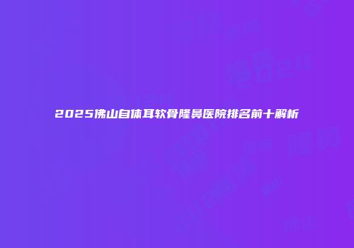 2025佛山自体耳软骨隆鼻医院排名前十解析