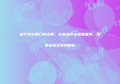 遂宁美尔雅口腔诊所：专业治疗与温馨服务，收费标准及案例解析