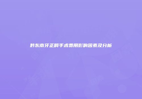 黔东南牙正畸手术费用影响因素及分析