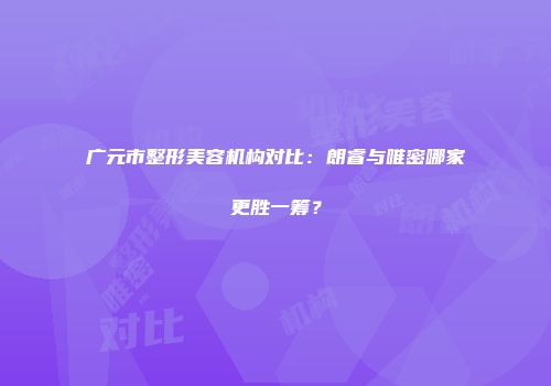 广元市整形美容机构对比：朗睿与唯密哪家更胜一筹？