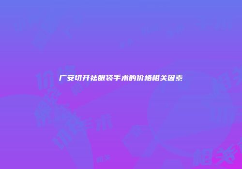 广安切开祛眼袋手术的价格相关因素