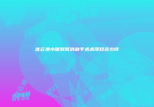 连云港小腿射频消融手术术项目多少钱