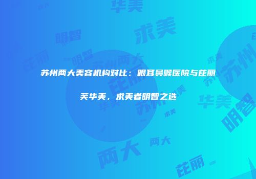 苏州两大美容机构对比：眼耳鼻喉医院与芘丽芙华美，求美者明智之选