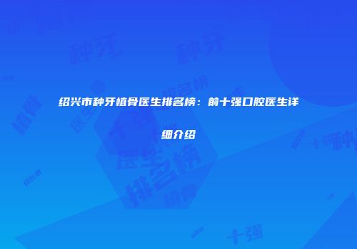 绍兴市种牙植骨医生排名榜：前十强口腔医生详细介绍