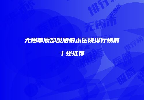 无锡市腹部吸脂瘦术医院排行榜前十强推荐
