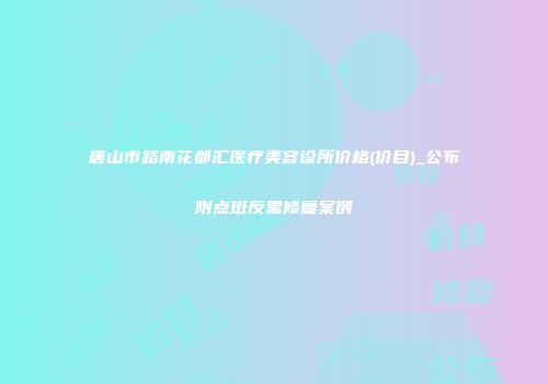 唐山市路南花都汇医疗美容诊所价格(价目)_公布附点斑反黑修复案例