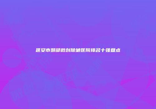 延安市颞部微创除皱医院排名十强盘点