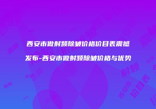 西安市做射频除皱价格价目表震撼发布-西安市做射频除皱价格与优势